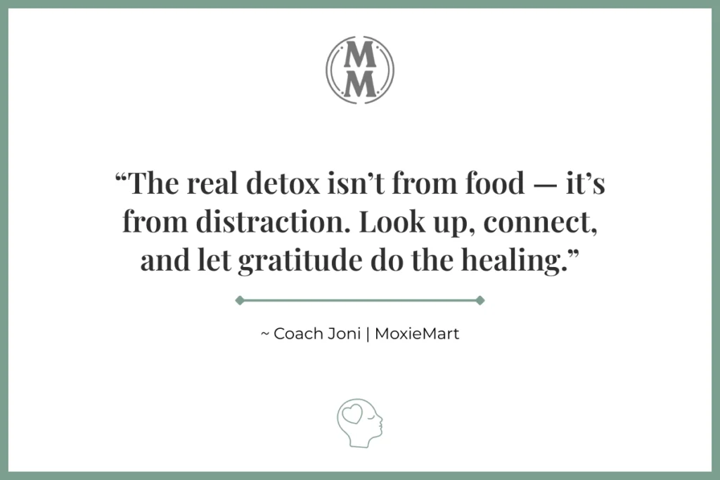 The real detox isn't from food - it's from distraction. Look up, connect, and let gratitude do the healing. ~Coach Joni | MoxieMart